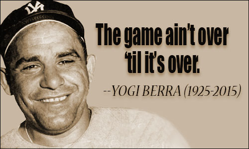 Yogi Berra It Ain't Over 'til it's over.